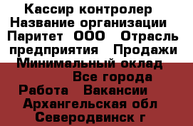 Кассир-контролер › Название организации ­ Паритет, ООО › Отрасль предприятия ­ Продажи › Минимальный оклад ­ 22 000 - Все города Работа » Вакансии   . Архангельская обл.,Северодвинск г.